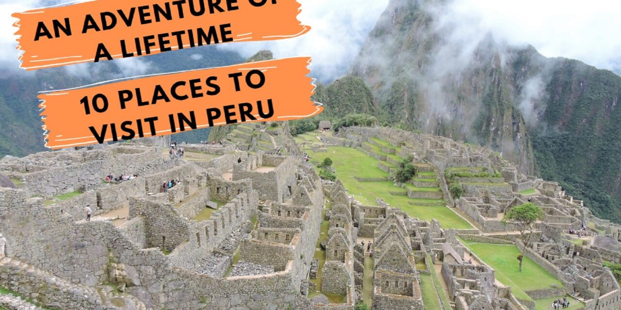 Get Ready for an Unforgettable Journey,  Top 10 places to visit in Peru!