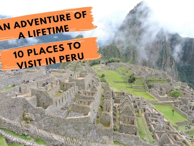 Get Ready for an Unforgettable Journey,  Top 10 places to visit in Peru!